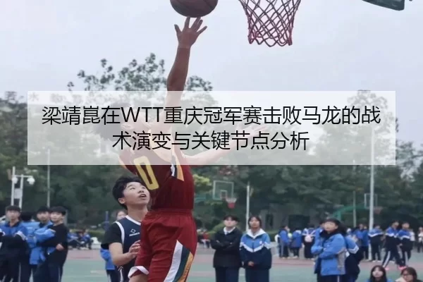 梁靖崑在WTT重庆冠军赛击败马龙的战术演变与关键节点分析