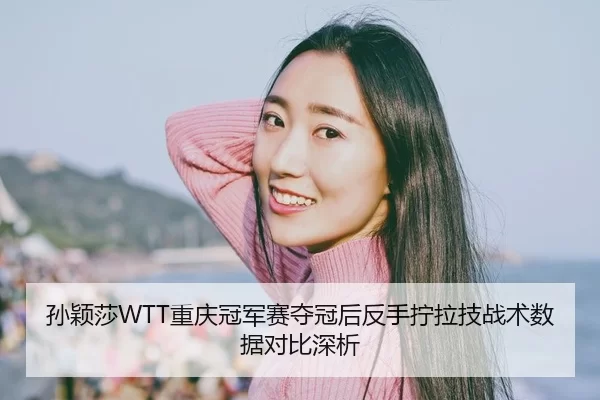 孙颖莎WTT重庆冠军赛夺冠后反手拧拉技战术数据对比深析