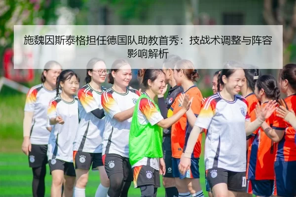 施魏因斯泰格担任德国队助教首秀：技战术调整与阵容影响解析