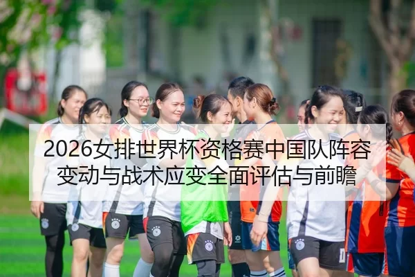 2026女排世界杯资格赛中国队阵容变动与战术应变全面评估与前瞻