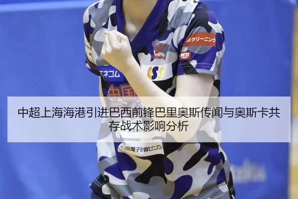 中超上海海港引进巴西前锋巴里奥斯传闻与奥斯卡共存战术影响分析