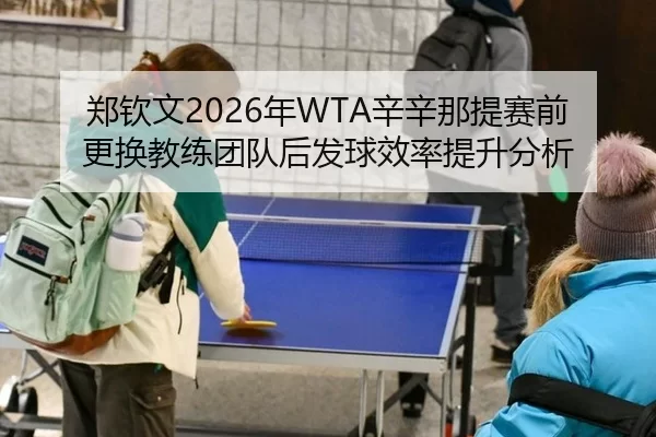 郑钦文2026年WTA辛辛那提赛前更换教练团队后发球效率提升分析